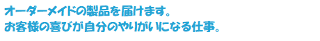 オーダーメイドの製品を届けます。お客様の喜びが自分のやりがいになる仕事。
