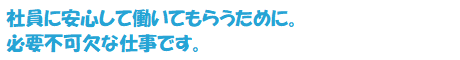 社員に安心して働いてもらうために。必要不可欠な仕事です。